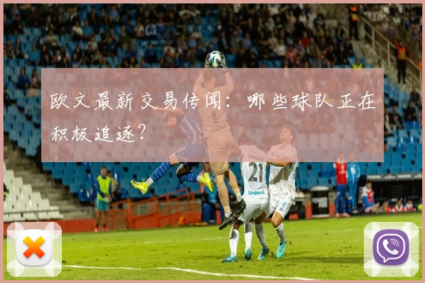 欧文最新交易传闻:哪些球队正在积极追逐?