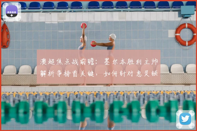 澳超焦点战前瞻：墨尔本胜利主帅解析争榜首关键，如何针对惠灵顿凤凰防线弱点部署战术