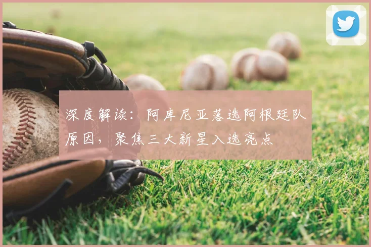 深度解读：阿库尼亚落选阿根廷队原因，聚焦三大新星入选亮点