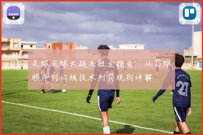足球点球大战决胜全指南：从罚球顺序到门线技术判罚规则详解