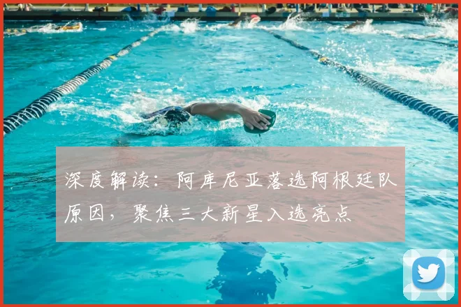 深度解读：阿库尼亚落选阿根廷队原因，聚焦三大新星入选亮点