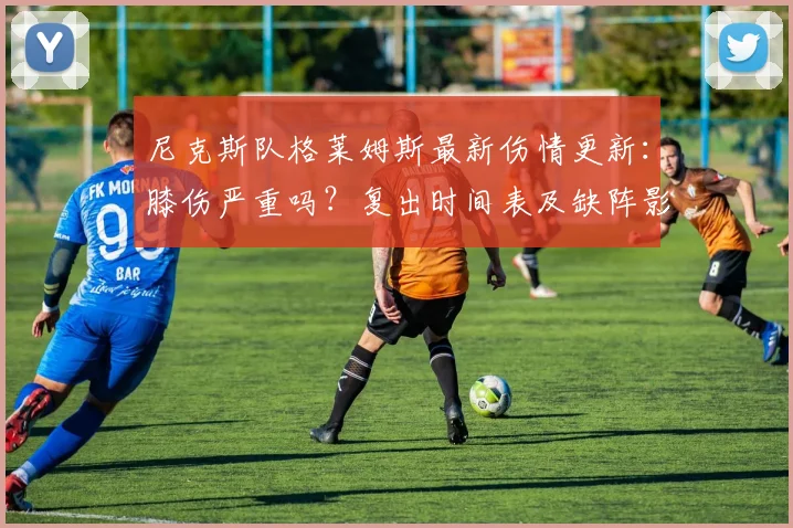 尼克斯队格莱姆斯最新伤情更新:膝伤严重吗?复出时间表及缺阵影响深度解析