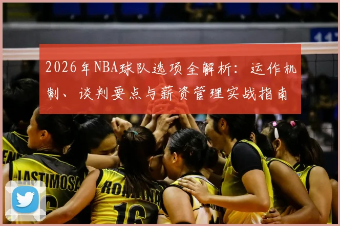2026年NBA球队选项全解析:运作机制、谈判要点与薪资管理实战指南