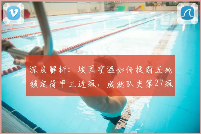 深度解析：埃因霍温如何提前五轮锁定荷甲三连冠，成就队史第27冠伟业