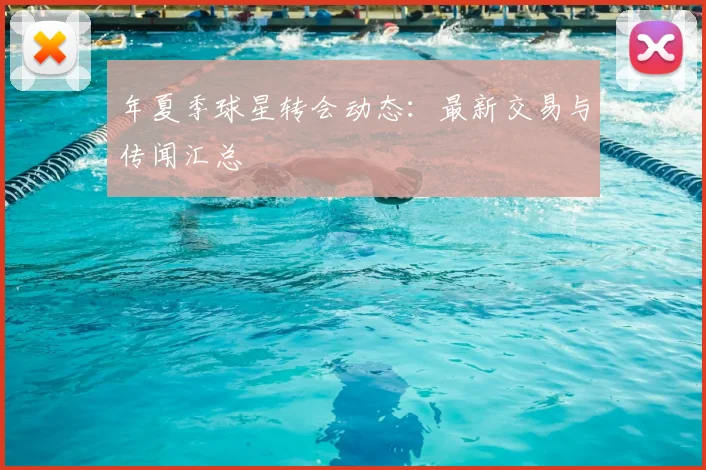 年夏季球星转会动态:最新交易与传闻汇总