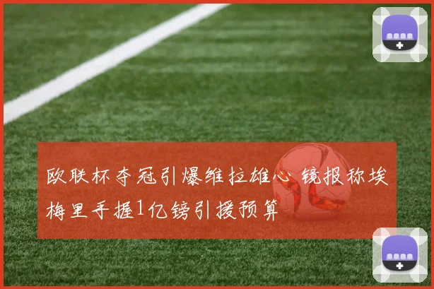 欧联杯夺冠引爆维拉雄心 镜报称埃梅里手握1亿镑引援预算