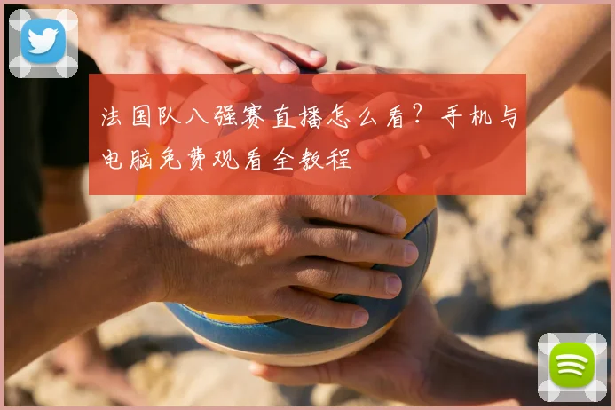 法国队八强赛直播怎么看?手机与电脑免费观看全教程