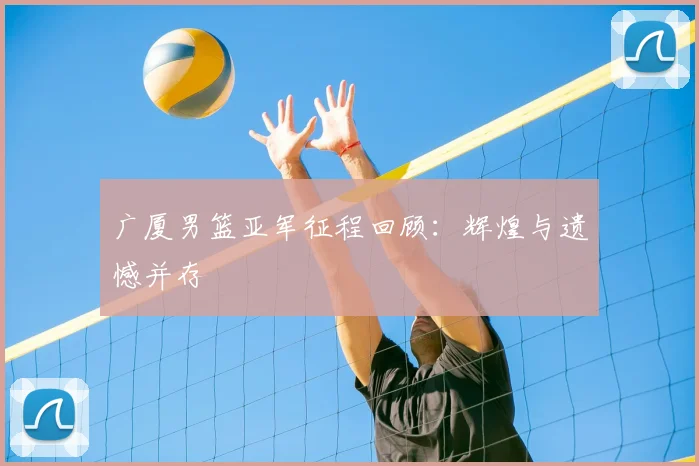 广厦男篮亚军征程回顾:辉煌与遗憾并存