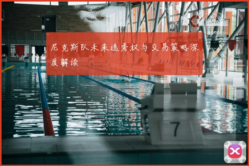尼克斯队未来选秀权与交易策略深度解读
