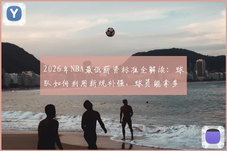 2026年NBA最低薪资标准全解读:球队如何利用新规补强,球员能拿多少?
