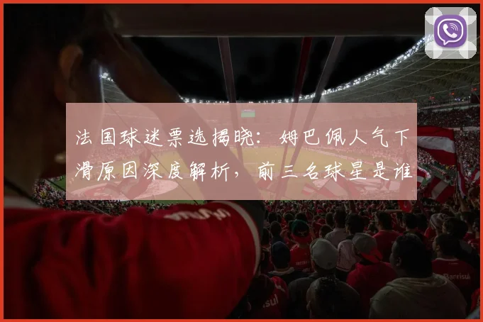 法国球迷票选揭晓:姆巴佩人气下滑原因深度解析,前三名球星是谁?