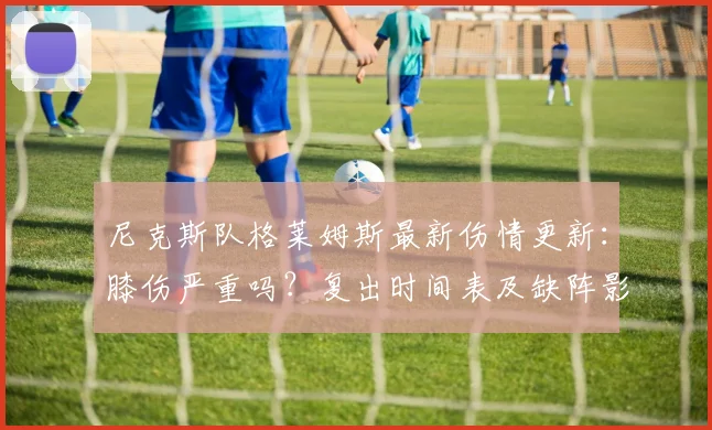 尼克斯队格莱姆斯最新伤情更新:膝伤严重吗?复出时间表及缺阵影响深度解析