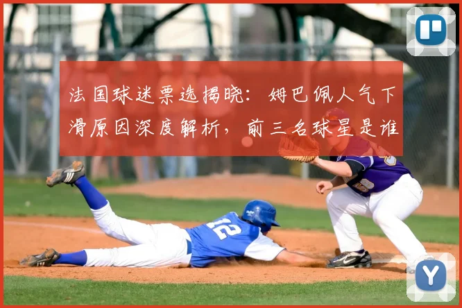 法国球迷票选揭晓:姆巴佩人气下滑原因深度解析,前三名球星是谁?