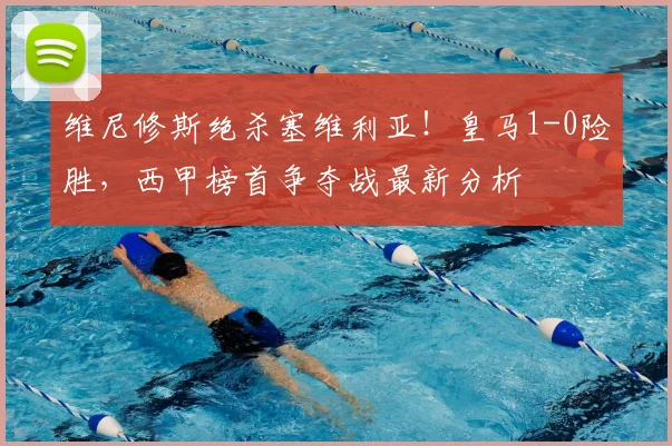 维尼修斯绝杀塞维利亚！皇马1-0险胜，西甲榜首争夺战最新分析