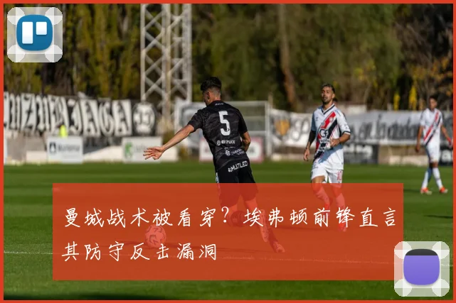 曼城战术被看穿？埃弗顿前锋直言其防守反击漏洞