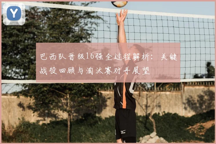 巴西队晋级16强全过程解析:关键战役回顾与淘汰赛对手展望
