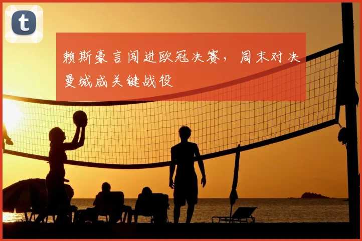 赖斯豪言闯进欧冠决赛,周末对决曼城成关键战役