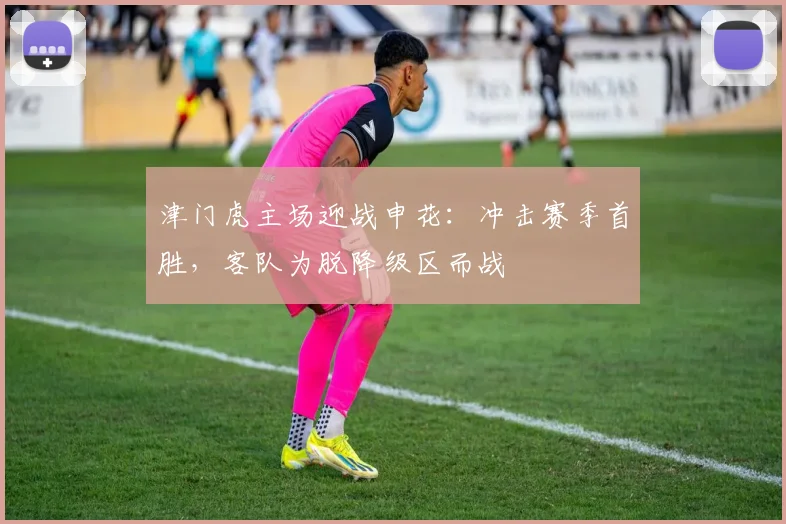 津门虎主场迎战申花：冲击赛季首胜，客队为脱降级区而战