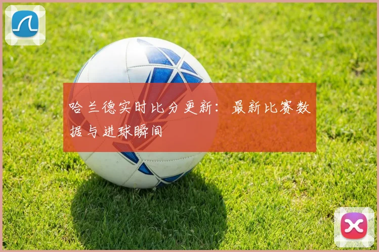 哈兰德实时比分更新:最新比赛数据与进球瞬间