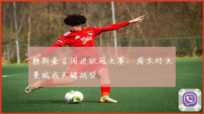 赖斯豪言闯进欧冠决赛,周末对决曼城成关键战役