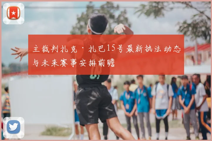 主裁判扎克·扎巴15号最新执法动态与未来赛事安排前瞻