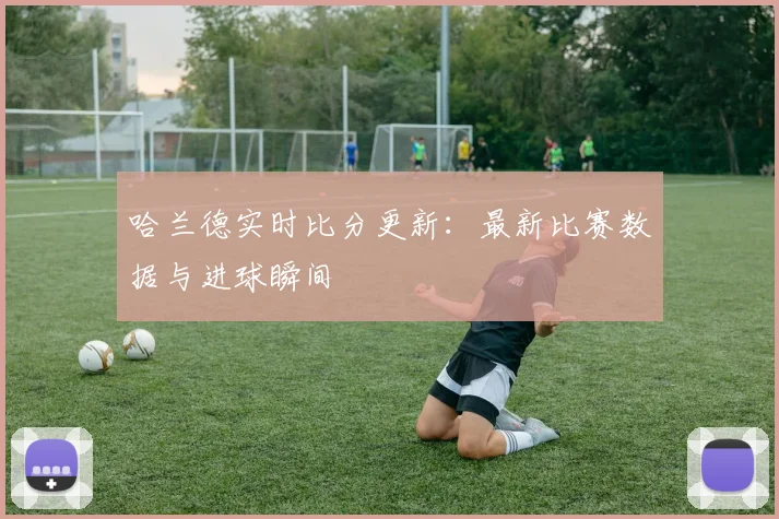 哈兰德实时比分更新:最新比赛数据与进球瞬间