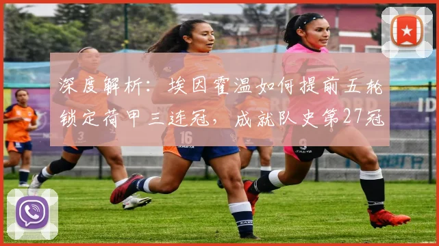 深度解析:埃因霍温如何提前五轮锁定荷甲三连冠,成就队史第27冠伟业