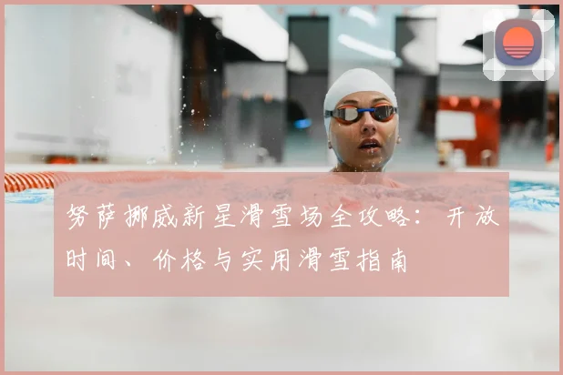 努萨挪威新星滑雪场全攻略:开放时间、价格与实用滑雪指南